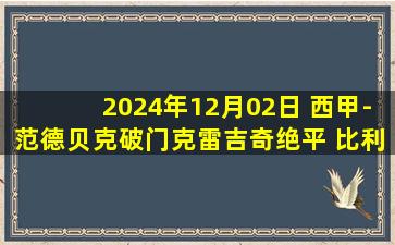 2024年12月02日 西甲-范德贝克破门克雷吉奇绝平 比利亚雷亚尔2-2赫罗纳